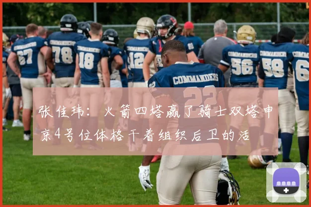 张佳玮：火箭四塔赢了骑士双塔申京4号位体格干着组织后卫的活