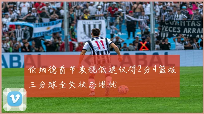 伦纳德首节表现低迷仅得2分4篮板三分球全失状态堪忧