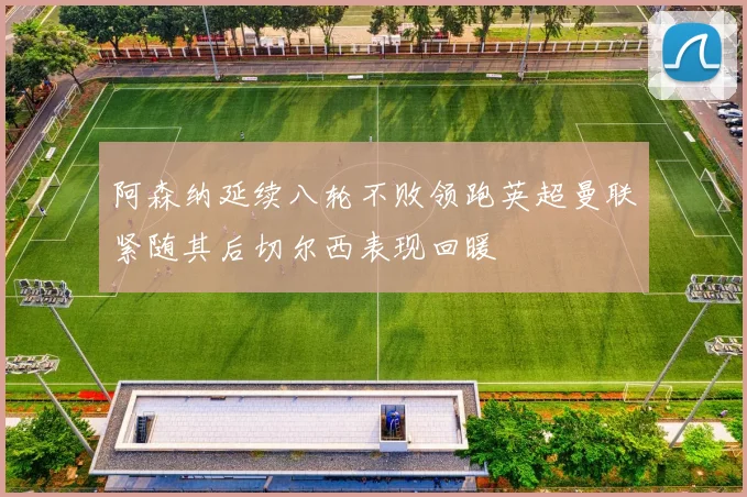 阿森纳延续八轮不败领跑英超曼联紧随其后切尔西表现回暖