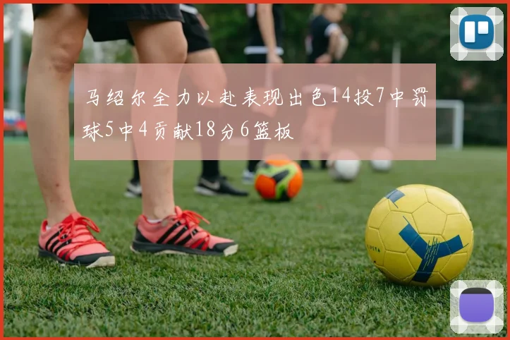 马绍尔全力以赴表现出色14投7中罚球5中4贡献18分6篮板