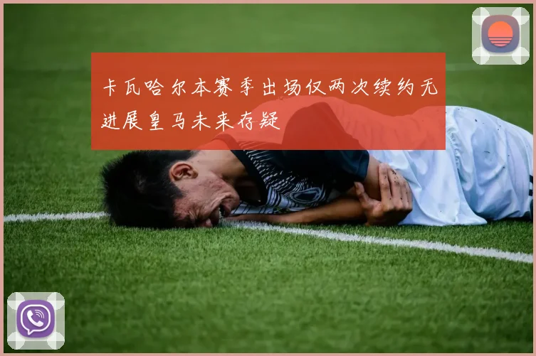 卡瓦哈尔本赛季出场仅两次续约无进展皇马未来存疑