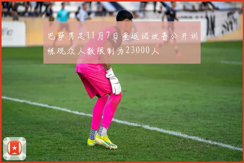 巴萨男足11月7日重返诺坎普公开训练观众人数限制为23000人
