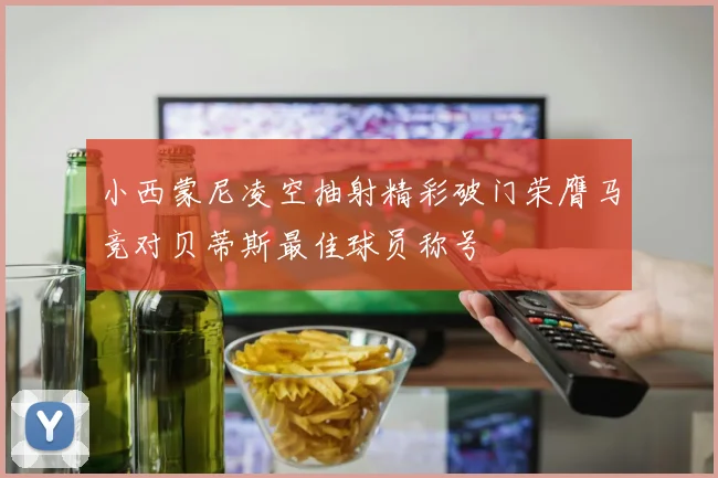 小西蒙尼凌空抽射精彩破门荣膺马竞对贝蒂斯最佳球员称号