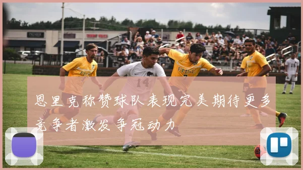 恩里克称赞球队表现完美期待更多竞争者激发争冠动力