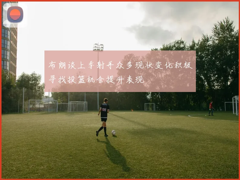 布朗谈上季射手众多现状变化积极寻找投篮机会提升表现