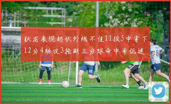 狄龙表现起伏外线不佳11投5中拿下12分4助攻3抢断三分球命中率低迷