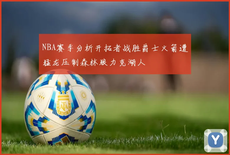 NBA赛季分析开拓者战胜爵士火箭遭猛龙压制森林狼力克湖人