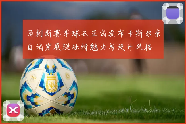 马刺新赛季球衣正式发布卡斯尔亲自试穿展现独特魅力与设计风格