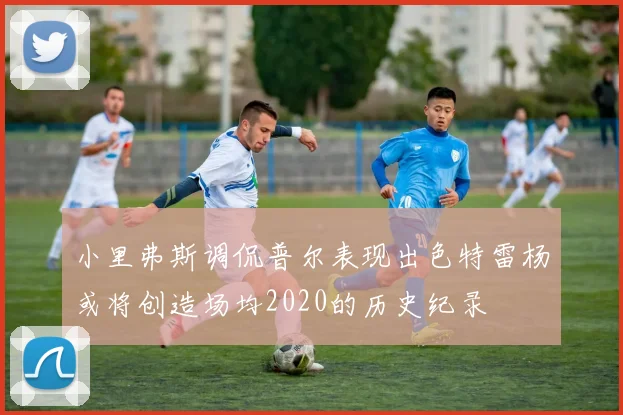 小里弗斯调侃普尔表现出色特雷杨或将创造场均2020的历史纪录