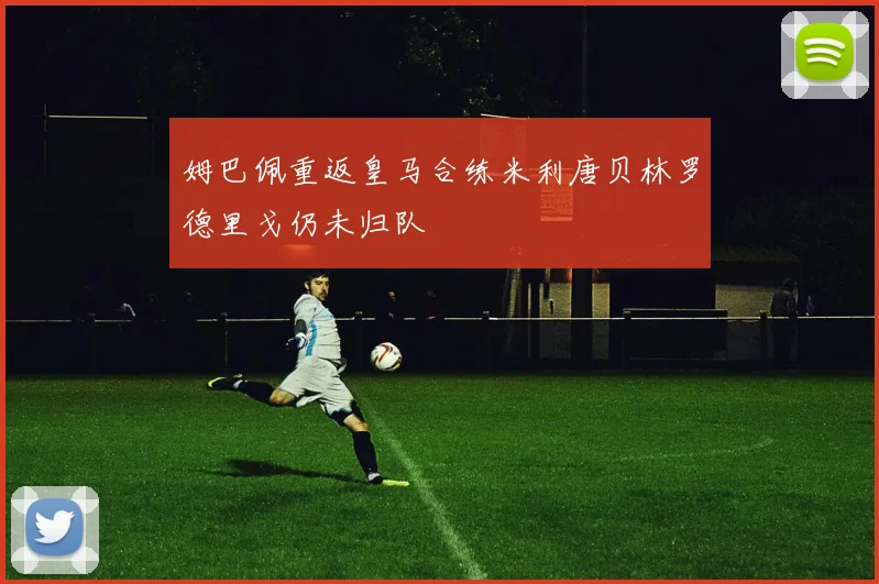 姆巴佩重返皇马合练米利唐贝林罗德里戈仍未归队