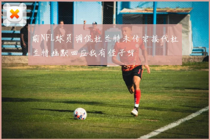 前NFL球员调侃杜兰特未传宗接代杜兰特幽默回应我有侄子呀