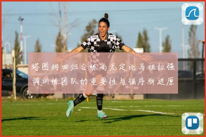 塔图姆回归合练尚无定论马祖拉强调训练团队的重要性与循序渐进原则