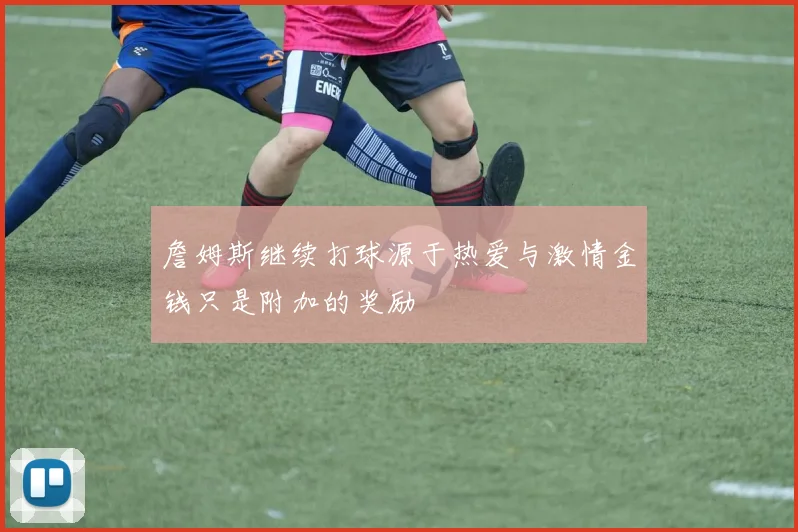 詹姆斯继续打球源于热爱与激情金钱只是附加的奖励