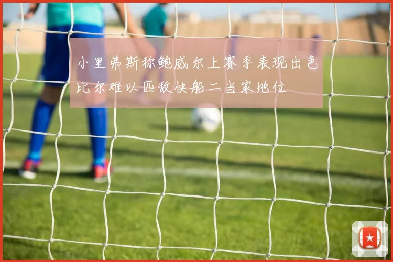 小里弗斯称鲍威尔上赛季表现出色比尔难以匹敌快船二当家地位