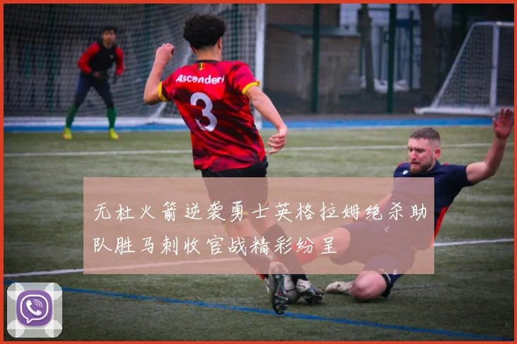 无杜火箭逆袭勇士英格拉姆绝杀助队胜马刺收官战精彩纷呈