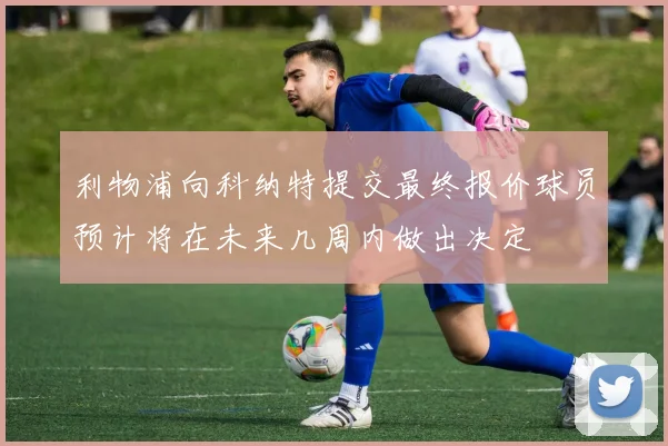 利物浦向科纳特提交最终报价球员预计将在未来几周内做出决定