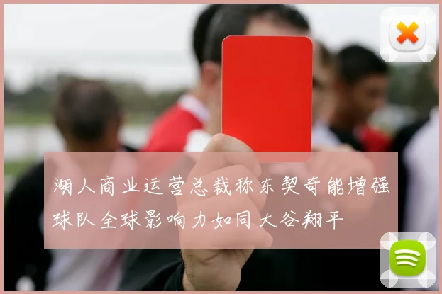 湖人商业运营总裁称东契奇能增强球队全球影响力如同大谷翔平