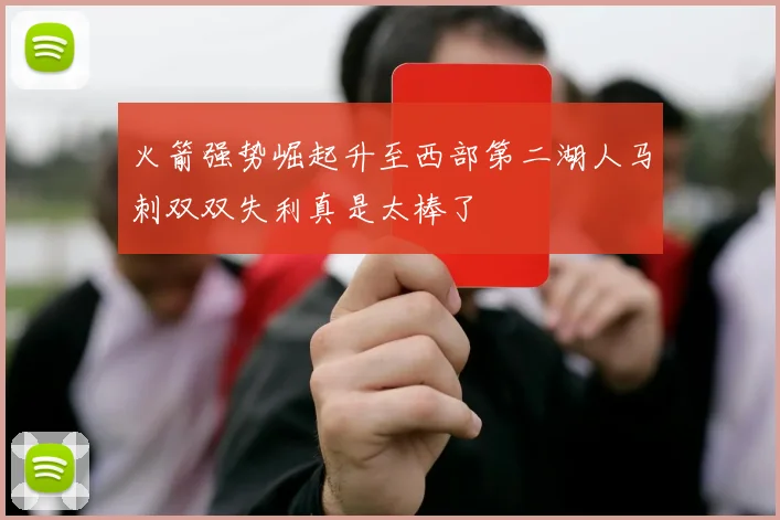 火箭强势崛起升至西部第二湖人马刺双双失利真是太棒了