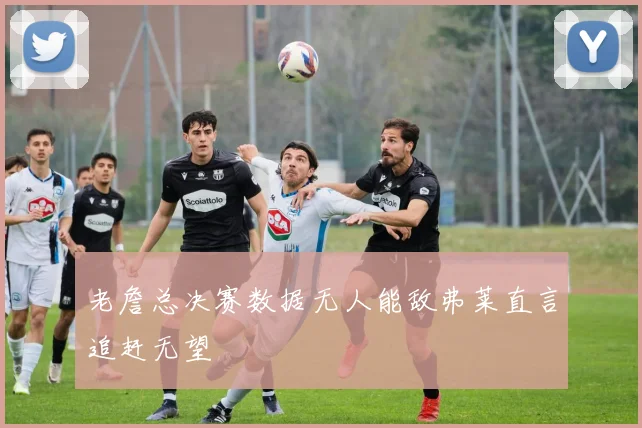 老詹总决赛数据无人能敌弗莱直言追赶无望