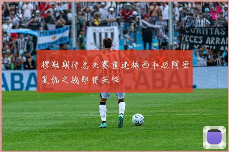穆勒期待总决赛重逢梅西和迈阿密复仇之战即将来临