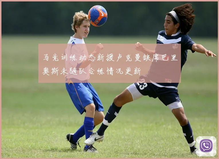马竞训练动态新援卢克曼缺席巴里奥斯未随队合练情况更新