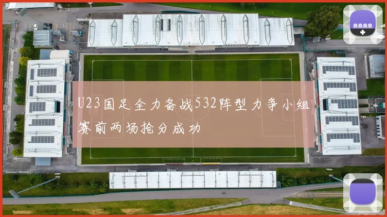 U23国足全力备战532阵型力争小组赛前两场抢分成功