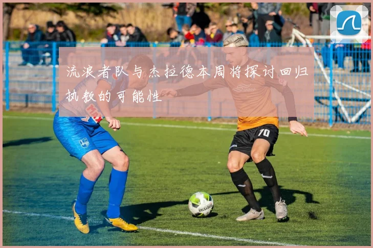 流浪者队与杰拉德本周将探讨回归执教的可能性