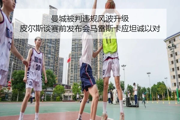 曼城被判违规风波升级 皮尔斯谈赛前发布会马雷斯卡应坦诚以对